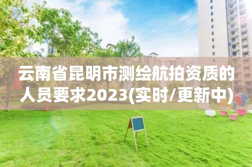 云南省昆明市测绘航拍资质的人员要求2023(实时/更新中)