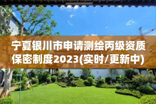 宁夏银川市申请测绘丙级资质保密制度2023(实时/更新中)