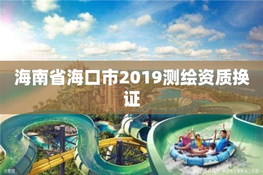 海南省海口市2019测绘资质换证