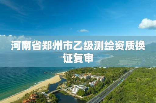 河南省郑州市乙级测绘资质换证复审