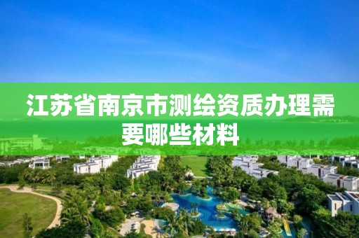 江苏省南京市测绘资质办理需要哪些材料