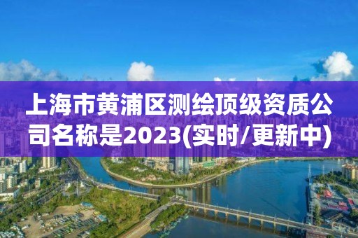 上海市黄浦区测绘顶级资质公司名称是2023(实时/更新中)