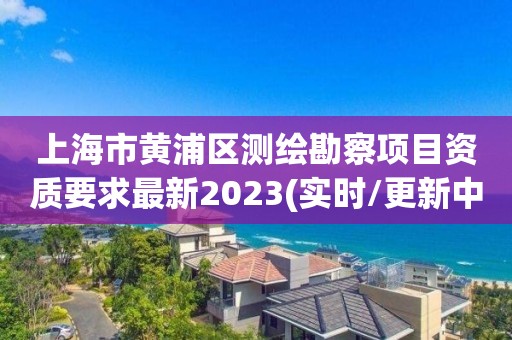 上海市黄浦区测绘勘察项目资质要求最新2023(实时/更新中)