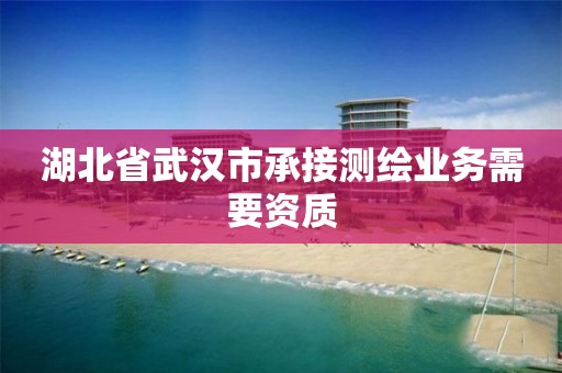 湖北省武汉市承接测绘业务需要资质