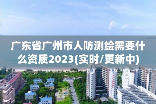 广东省广州市人防测绘需要什么资质2023(实时/更新中)