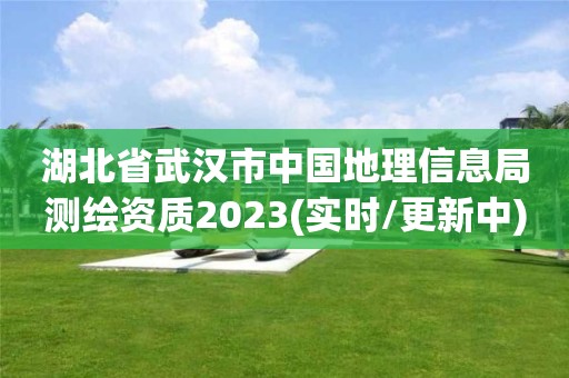 湖北省武汉市中国地理信息局测绘资质2023(实时/更新中)