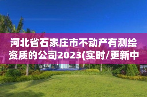 河北省石家庄市不动产有测绘资质的公司2023(实时/更新中)