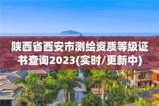 陕西省西安市测绘资质等级证书查询2023(实时/更新中)