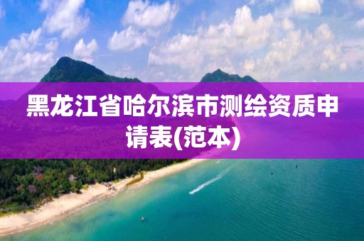 黑龙江省哈尔滨市测绘资质申请表(范本)