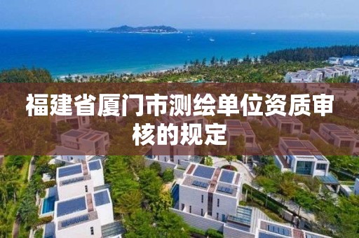 福建省厦门市测绘单位资质审核的规定