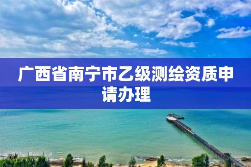 广西省南宁市乙级测绘资质申请办理