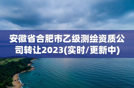 安徽省合肥市乙级测绘资质公司转让2023(实时/更新中)