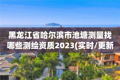 黑龙江省哈尔滨市池塘测量找哪些测绘资质2023(实时/更新中)