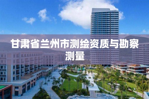 甘肃省兰州市测绘资质与勘察测量