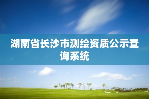 湖南省长沙市测绘资质公示查询系统