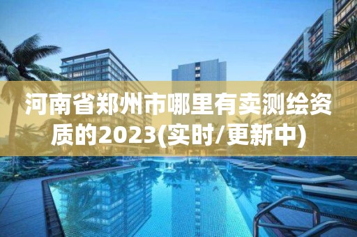 河南省郑州市哪里有卖测绘资质的2023(实时/更新中)