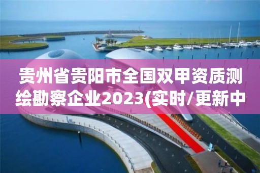 贵州省贵阳市全国双甲资质测绘勘察企业2023(实时/更新中)