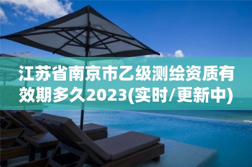 江苏省南京市乙级测绘资质有效期多久2023(实时/更新中)