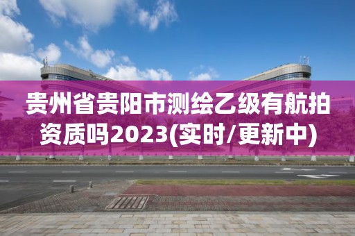 贵州省贵阳市测绘乙级有航拍资质吗2023(实时/更新中)