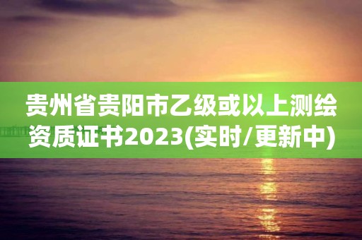 贵州省贵阳市乙级或以上测绘资质证书2023(实时/更新中)