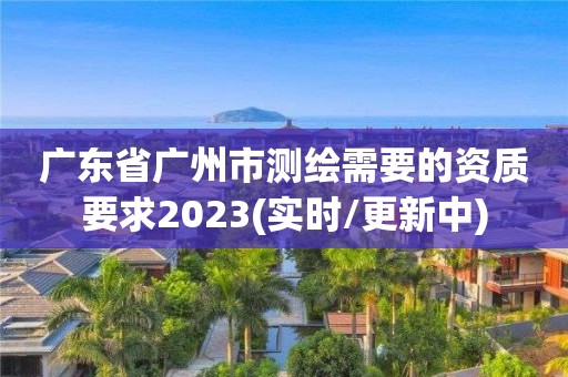 广东省广州市测绘需要的资质要求2023(实时/更新中)