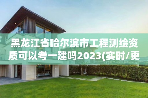 黑龙江省哈尔滨市工程测绘资质可以考一建吗2023(实时/更新中)