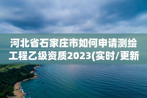 河北省石家庄市如何申请测绘工程乙级资质2023(实时/更新中)