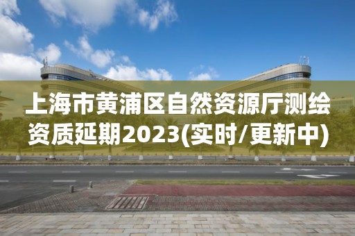 上海市黄浦区自然资源厅测绘资质延期2023(实时/更新中)