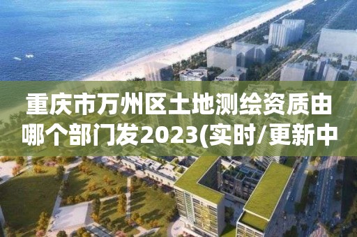 重庆市万州区土地测绘资质由哪个部门发2023(实时/更新中)