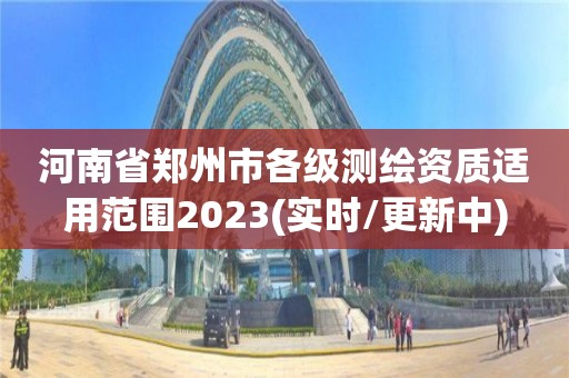 河南省郑州市各级测绘资质适用范围2023(实时/更新中)