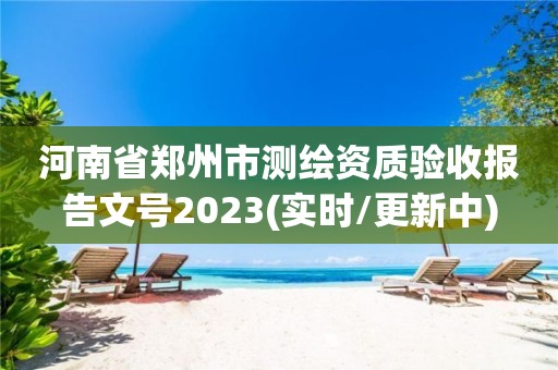 河南省郑州市测绘资质验收报告文号2023(实时/更新中)