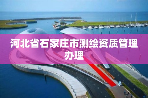 河北省石家庄市测绘资质管理办理