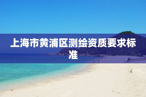 上海市黄浦区测绘资质要求标准