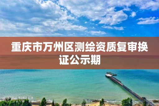 重庆市万州区测绘资质复审换证公示期