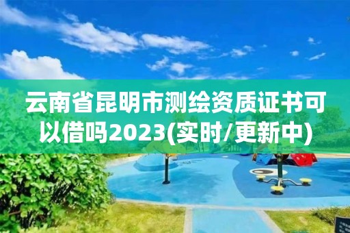 云南省昆明市测绘资质证书可以借吗2023(实时/更新中)