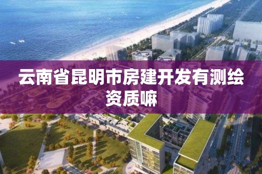 云南省昆明市房建开发有测绘资质嘛