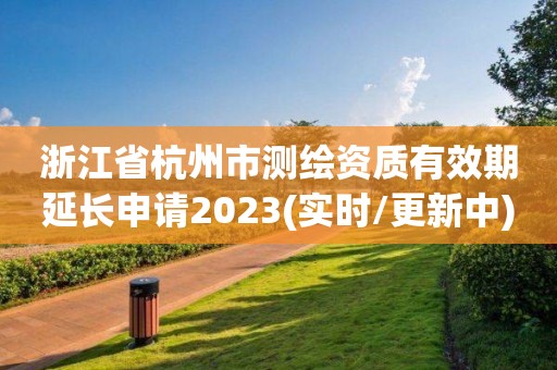 浙江省杭州市测绘资质有效期延长申请2023(实时/更新中)