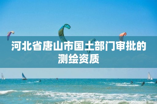 河北省唐山市国土部门审批的测绘资质