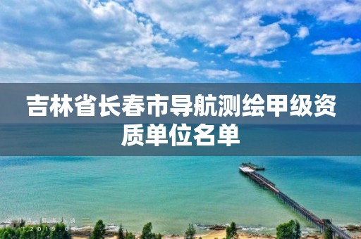 吉林省长春市导航测绘甲级资质单位名单