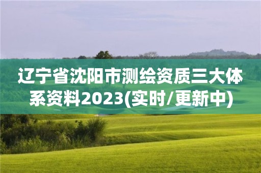 辽宁省沈阳市测绘资质三大体系资料2023(实时/更新中)