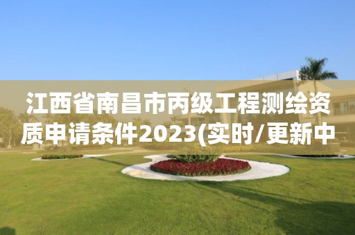 江西省南昌市丙级工程测绘资质申请条件2023(实时/更新中)