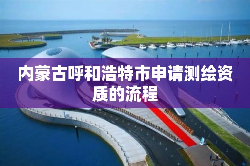 内蒙古呼和浩特市申请测绘资质的流程