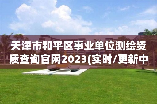 天津市和平区事业单位测绘资质查询官网2023(实时/更新中)