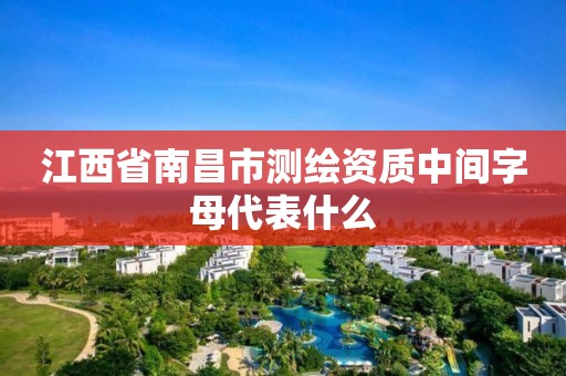 江西省南昌市测绘资质中间字母代表什么