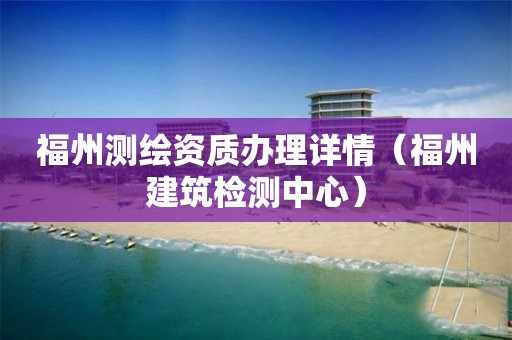 福州测绘资质办理详情（福州建筑检测中心）