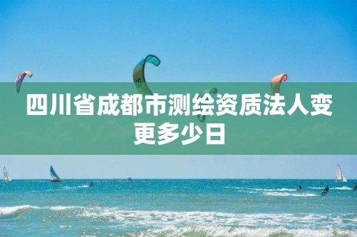 四川省成都市测绘资质法人变更多少日