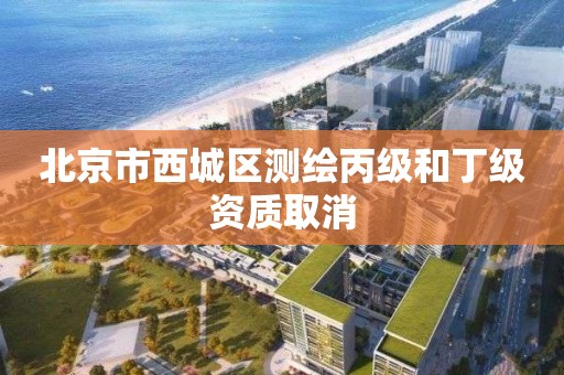 北京市西城区测绘丙级和丁级资质取消