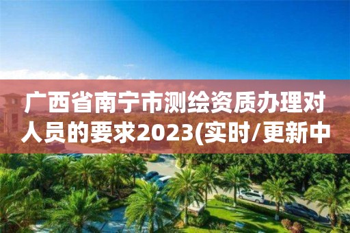 广西省南宁市测绘资质办理对人员的要求2023(实时/更新中)