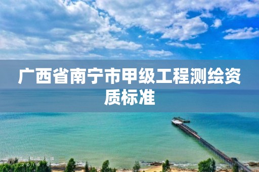 广西省南宁市甲级工程测绘资质标准