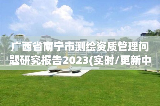 广西省南宁市测绘资质管理问题研究报告2023(实时/更新中)